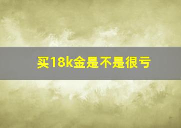 买18k金是不是很亏