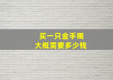 买一只金手镯大概需要多少钱