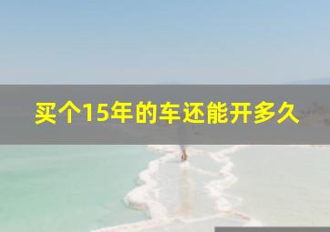 买个15年的车还能开多久