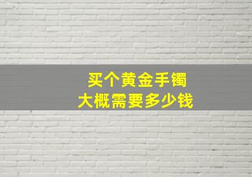 买个黄金手镯大概需要多少钱