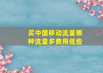 买中国移动流量哪种流量多费用低些