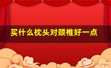 买什么枕头对颈椎好一点