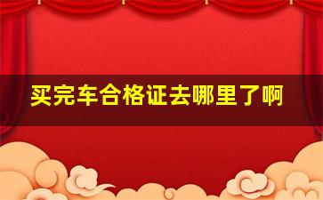 买完车合格证去哪里了啊