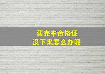 买完车合格证没下来怎么办呢