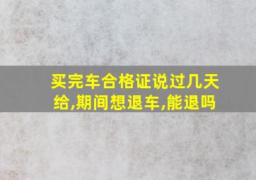 买完车合格证说过几天给,期间想退车,能退吗