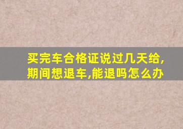 买完车合格证说过几天给,期间想退车,能退吗怎么办