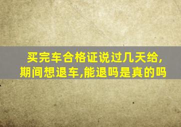 买完车合格证说过几天给,期间想退车,能退吗是真的吗