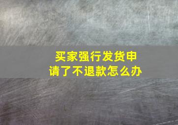 买家强行发货申请了不退款怎么办