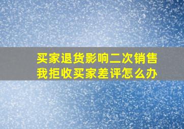 买家退货影响二次销售我拒收买家差评怎么办