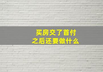 买房交了首付之后还要做什么