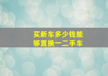 买新车多少钱能够置换一二手车