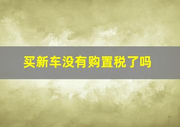 买新车没有购置税了吗