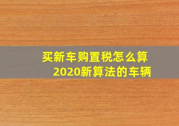 买新车购置税怎么算2020新算法的车辆