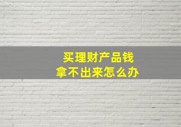 买理财产品钱拿不出来怎么办