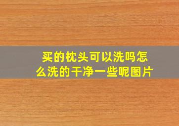 买的枕头可以洗吗怎么洗的干净一些呢图片