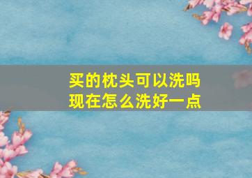 买的枕头可以洗吗现在怎么洗好一点