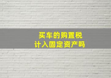 买车的购置税计入固定资产吗