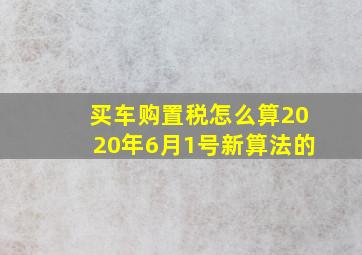 买车购置税怎么算2020年6月1号新算法的