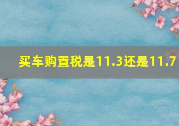 买车购置税是11.3还是11.7