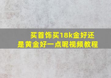 买首饰买18k金好还是黄金好一点呢视频教程