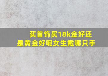 买首饰买18k金好还是黄金好呢女生戴哪只手