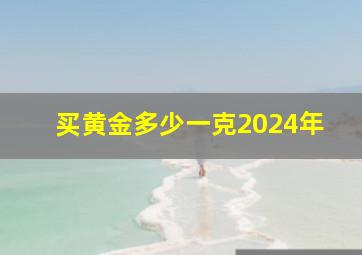 买黄金多少一克2024年