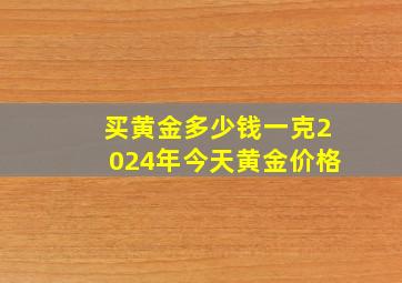 买黄金多少钱一克2024年今天黄金价格