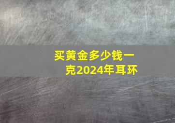 买黄金多少钱一克2024年耳环