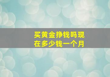 买黄金挣钱吗现在多少钱一个月