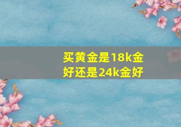 买黄金是18k金好还是24k金好