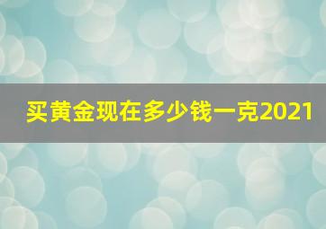 买黄金现在多少钱一克2021