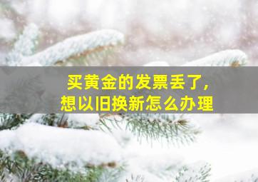 买黄金的发票丢了,想以旧换新怎么办理