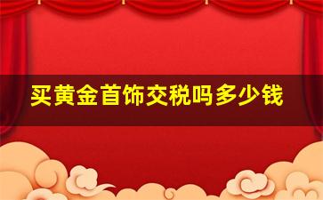 买黄金首饰交税吗多少钱