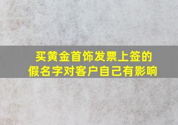 买黄金首饰发票上签的假名字对客户自己有影响