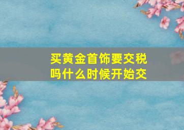 买黄金首饰要交税吗什么时候开始交