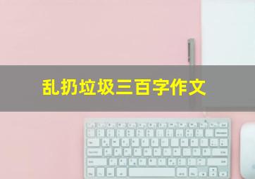 乱扔垃圾三百字作文