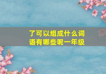 了可以组成什么词语有哪些呢一年级