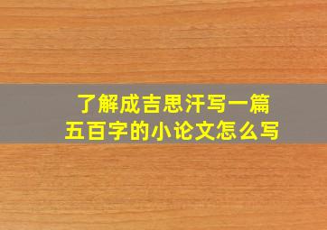 了解成吉思汗写一篇五百字的小论文怎么写