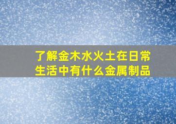 了解金木水火土在日常生活中有什么金属制品