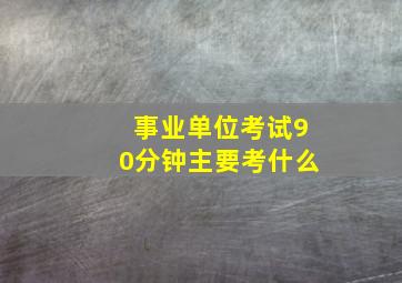 事业单位考试90分钟主要考什么