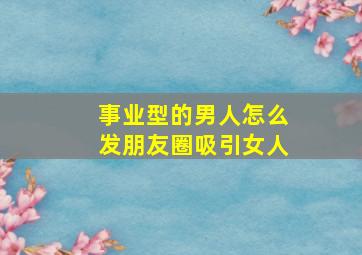 事业型的男人怎么发朋友圈吸引女人