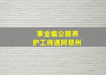 事业编公路养护工待遇阿坝州