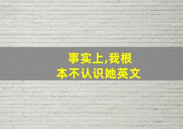 事实上,我根本不认识她英文