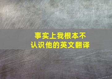 事实上我根本不认识他的英文翻译