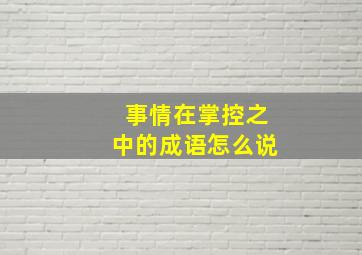 事情在掌控之中的成语怎么说