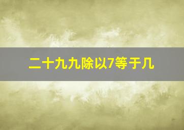 二十九九除以7等于几