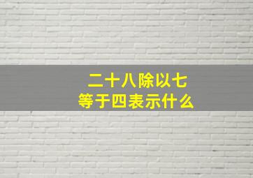 二十八除以七等于四表示什么