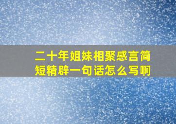 二十年姐妹相聚感言简短精辟一句话怎么写啊