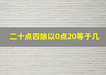 二十点四除以0点20等于几