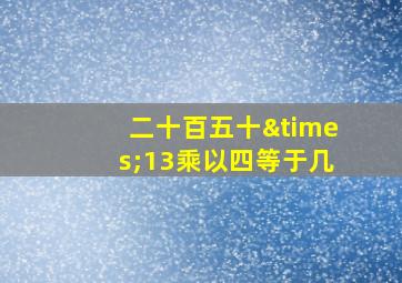 二十百五十×13乘以四等于几